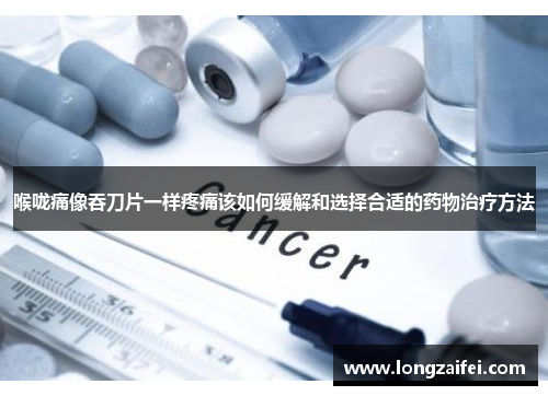 喉咙痛像吞刀片一样疼痛该如何缓解和选择合适的药物治疗方法 喉咙痛像吞刀片一样疼痛该如何缓解和选择合适的药物治疗方法