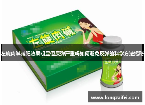 左旋肉碱减肥效果明显但反弹严重吗如何避免反弹的科学方法揭秘