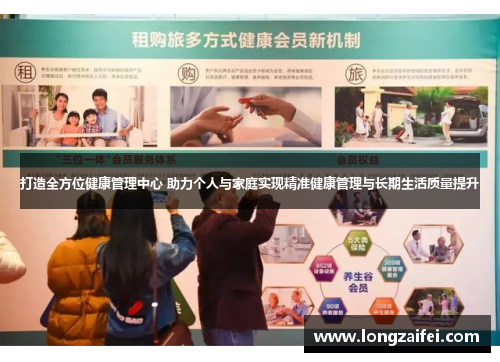 打造全方位健康管理中心 助力个人与家庭实现精准健康管理与长期生活质量提升 打造全方位健康管理中心 助力个人与家庭实现精准健康管理与长期生活质量提升