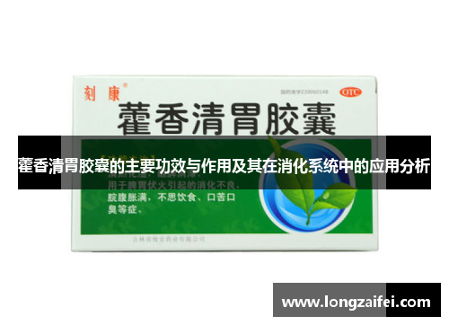 藿香清胃胶囊的主要功效与作用及其在消化系统中的应用分析 藿香清胃胶囊的主要功效与作用及其在消化系统中的应用分析