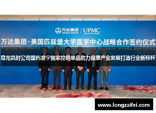 尊龙凯时公司国药准字独家控销单品助力健康产业发展打造行业新标杆