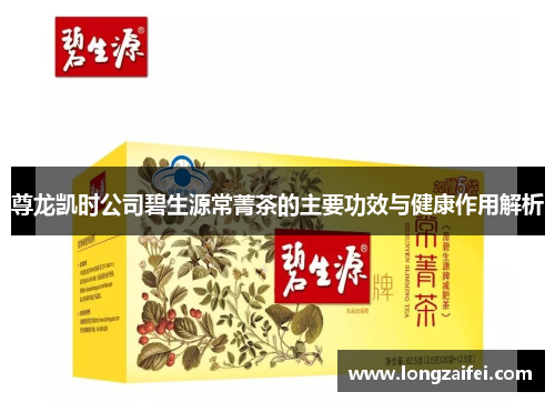 尊龙凯时公司碧生源常菁茶的主要功效与健康作用解析