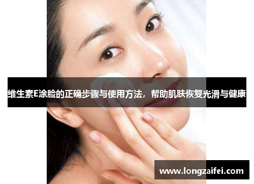 维生素E涂脸的正确步骤与使用方法，帮助肌肤恢复光滑与健康