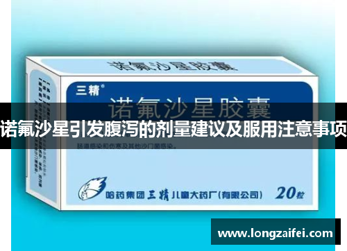 诺氟沙星引发腹泻的剂量建议及服用注意事项
