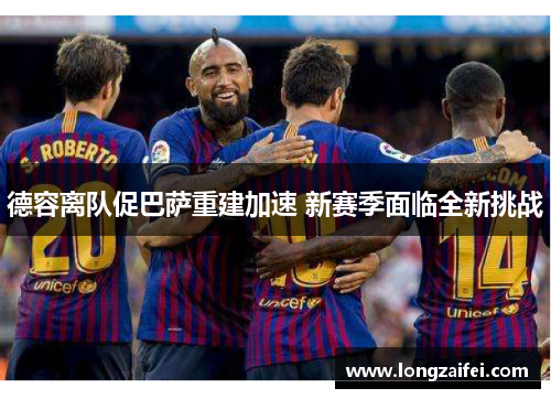 德容离队促巴萨重建加速 新赛季面临全新挑战