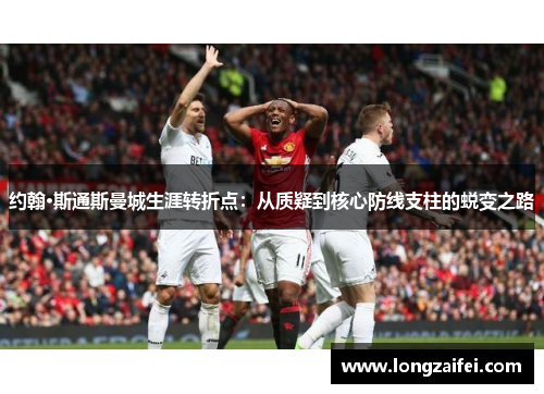 约翰·斯通斯曼城生涯转折点：从质疑到核心防线支柱的蜕变之路