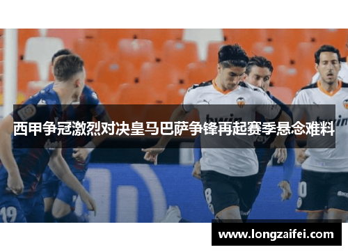 西甲争冠激烈对决皇马巴萨争锋再起赛季悬念难料